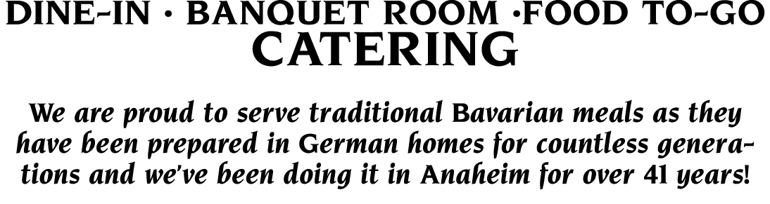 Dine-In   Banquet Room  Food To-Go Catering We are proud to serve traditional Bavarian meals as they have been prepar   